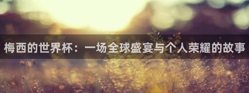 2026年世界杯赛程:梅西的世界杯:一场全球盛宴与个人荣耀的故事