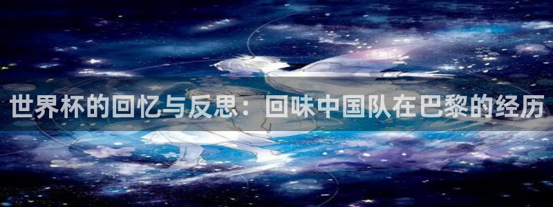 2026年世界杯赛程:世界杯的回忆与反思:回味中国队在巴黎的经历