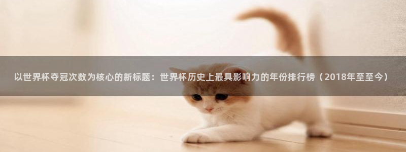 2026年世界杯赛程时间表格:以世界杯夺冠次数为核心的新标题:世界杯历史上最具影响力的年份排行榜(2018年至至今)