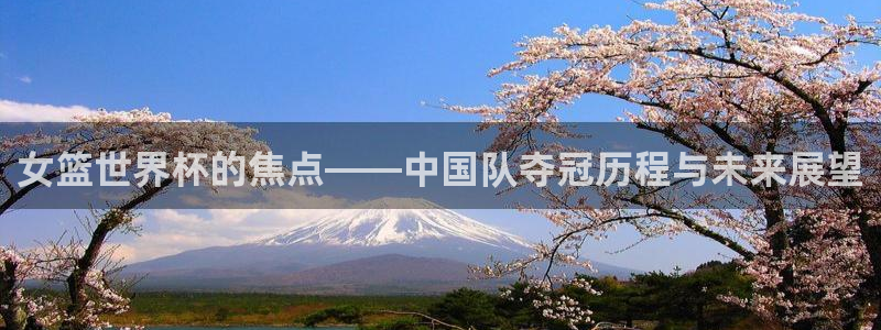 亚洲杯比赛直播:女篮世界杯的焦点——中国队夺冠历程与未来展望