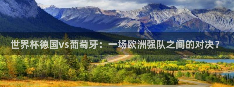 世界杯直播高清:世界杯德国vs葡萄牙:一场欧洲强队之间的对决?